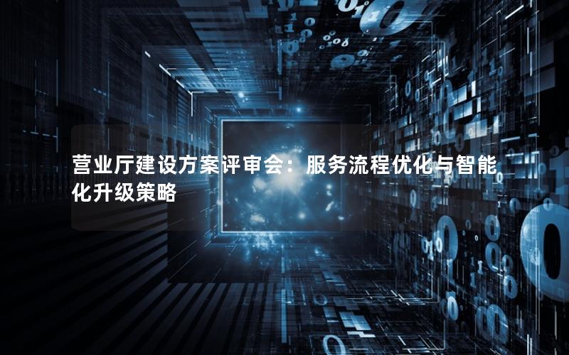 营业厅建设方案评审会：服务流程优化与智能化升级策略