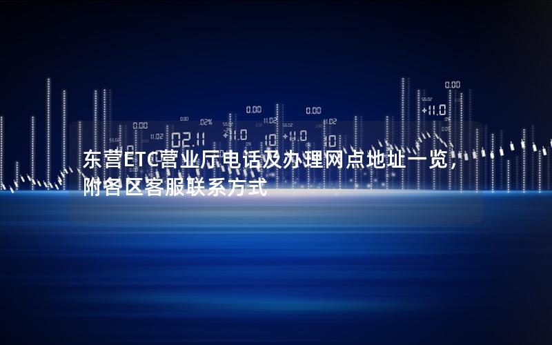 东营ETC营业厅电话及办理网点地址一览，附各区客服联系方式