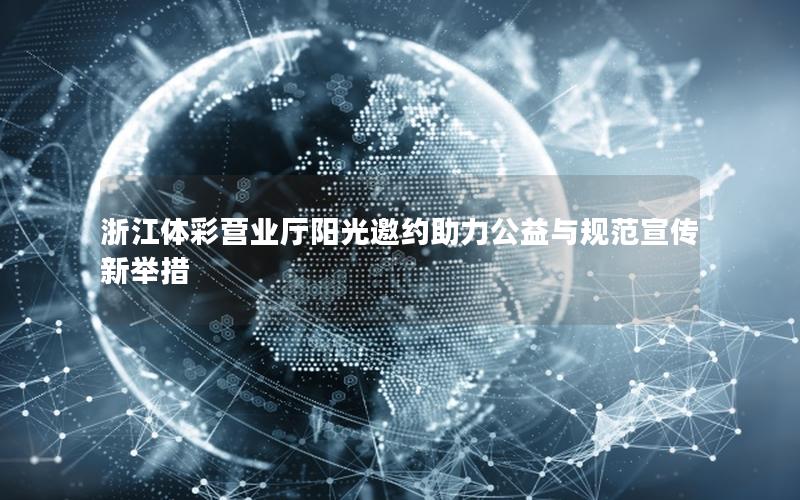 浙江体彩营业厅阳光邀约助力公益与规范宣传新举措