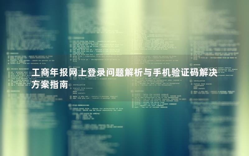 工商年报网上登录问题解析与手机验证码解决方案指南