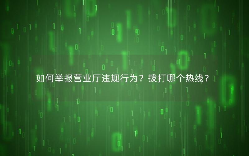 如何举报营业厅违规行为？拨打哪个热线？