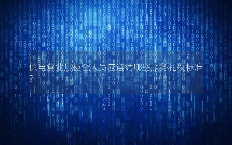 供电营业厅柜台人员应遵循哪些服务礼仪标准？