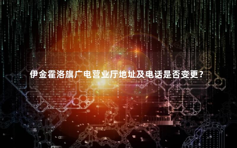 伊金霍洛旗广电营业厅地址及电话是否变更？