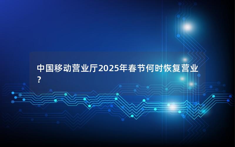 中国移动营业厅2025年春节何时恢复营业？