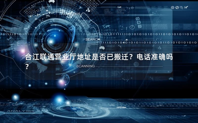合江联通营业厅地址是否已搬迁？电话准确吗？