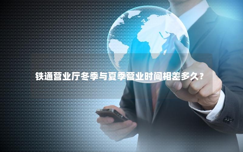 铁通营业厅冬季与夏季营业时间相差多久？