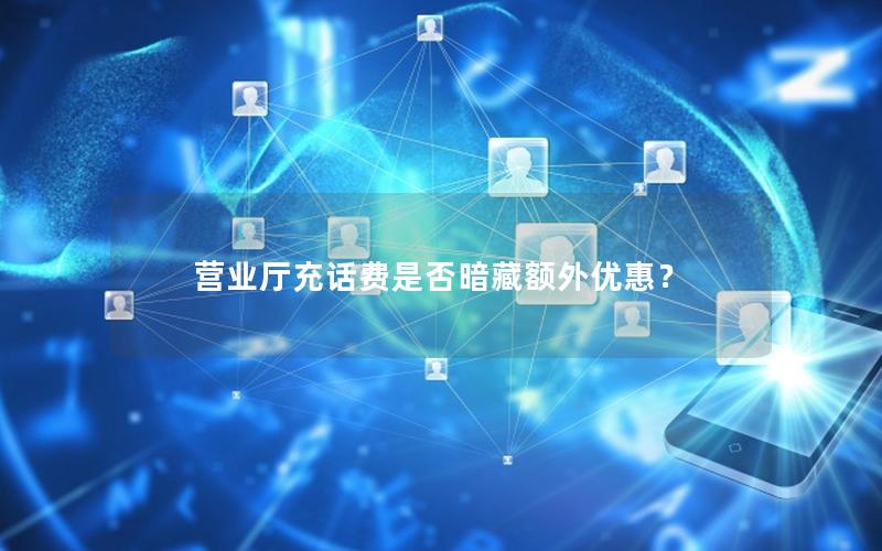 营业厅充话费是否暗藏额外优惠？