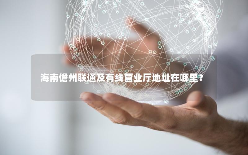 海南儋州联通及有线营业厅地址在哪里？