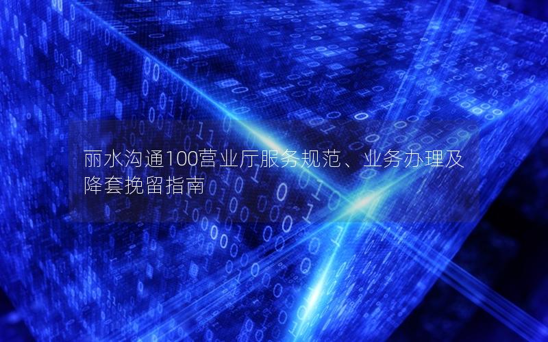 丽水沟通100营业厅服务规范、业务办理及降套挽留指南