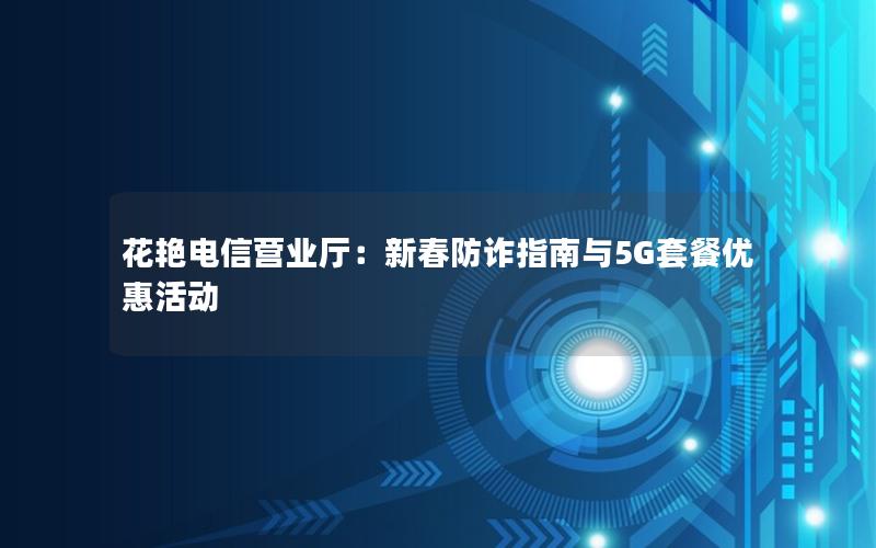 花艳电信营业厅：新春防诈指南与5G套餐优惠活动