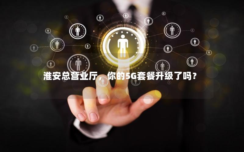 淮安总营业厅，你的5G套餐升级了吗？
