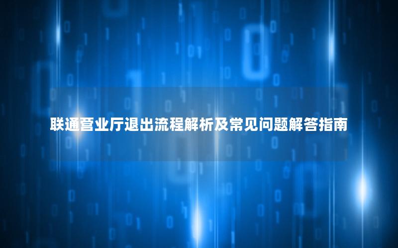 联通营业厅退出流程解析及常见问题解答指南