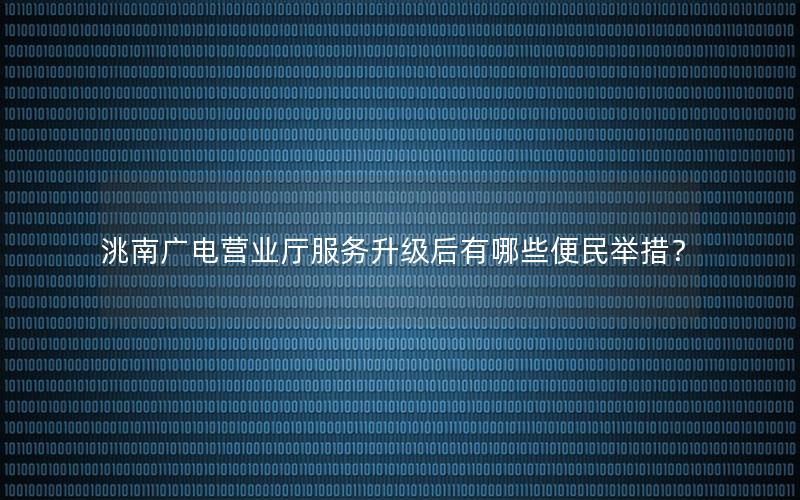 洮南广电营业厅服务升级后有哪些便民举措？