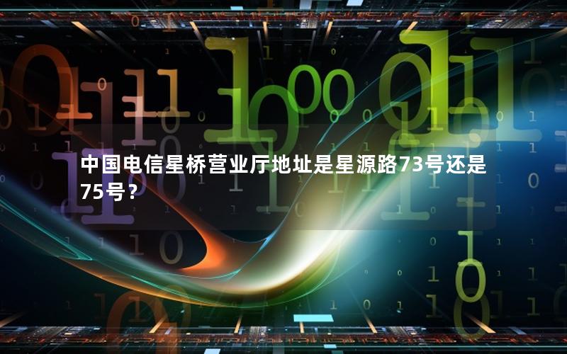 中国电信星桥营业厅地址是星源路73号还是75号？