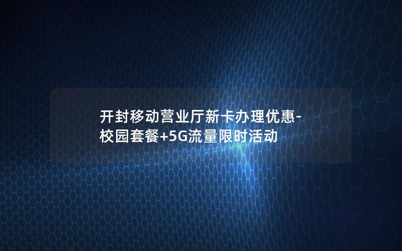 开封移动营业厅新卡办理优惠-校园套餐+5G流量限时活动