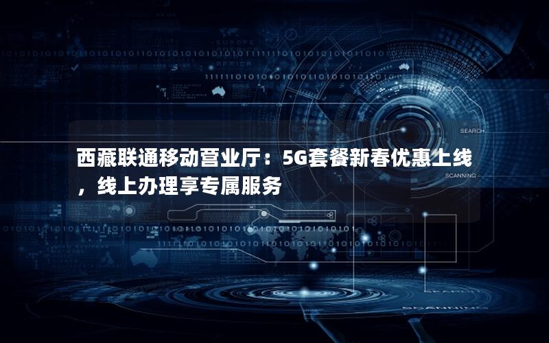西藏联通移动营业厅：5G套餐新春优惠上线，线上办理享专属服务