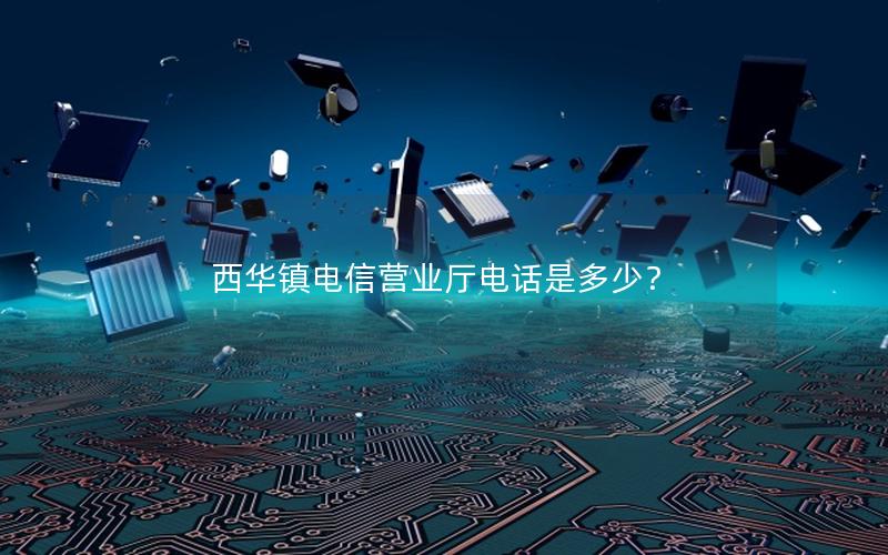 西华镇电信营业厅电话是多少？