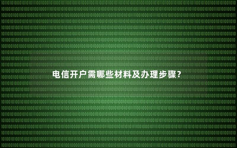 电信开户需哪些材料及办理步骤？