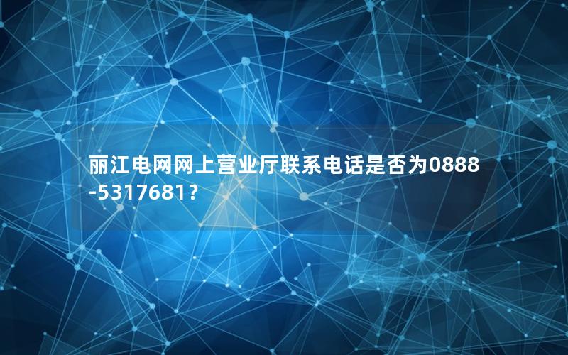 丽江电网网上营业厅联系电话是否为0888-5317681？