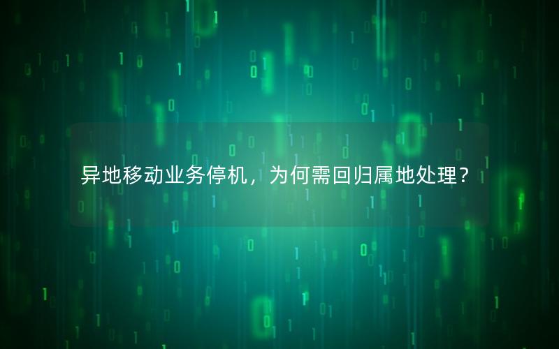异地移动业务停机，为何需回归属地处理？