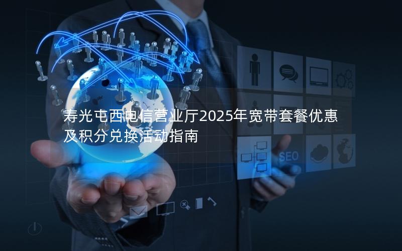 寿光屯西电信营业厅2025年宽带套餐优惠及积分兑换活动指南