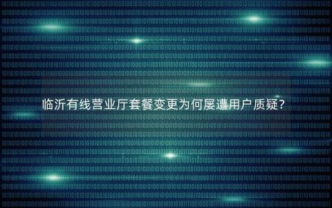 临沂有线营业厅套餐变更为何屡遭用户质疑？