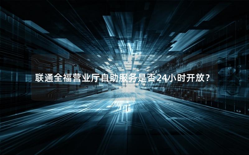 联通全福营业厅自助服务是否24小时开放？