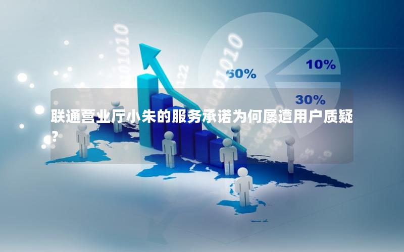 联通营业厅小朱的服务承诺为何屡遭用户质疑？