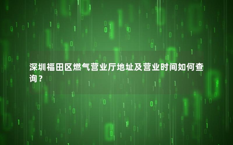 深圳福田区燃气营业厅地址及营业时间如何查询？