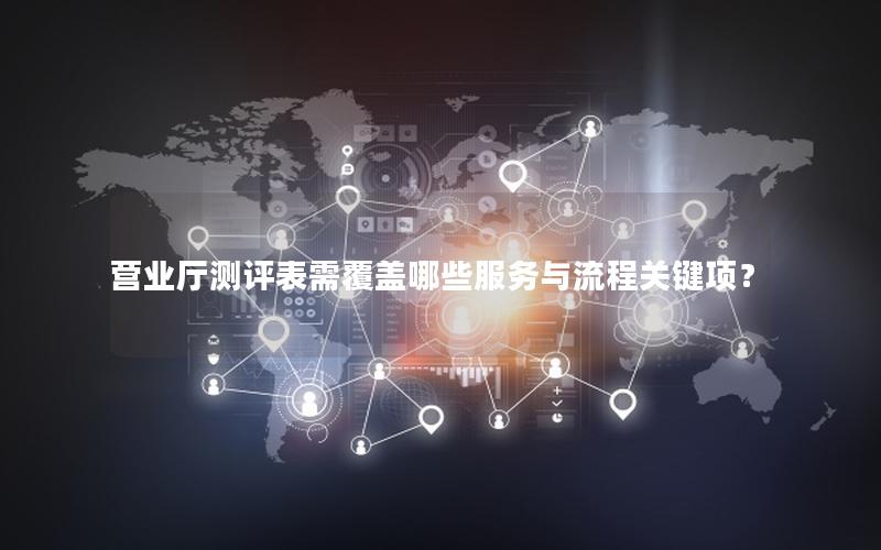营业厅测评表需覆盖哪些服务与流程关键项？