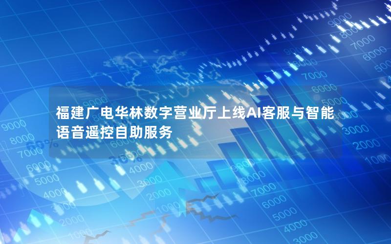 福建广电华林数字营业厅上线AI客服与智能语音遥控自助服务