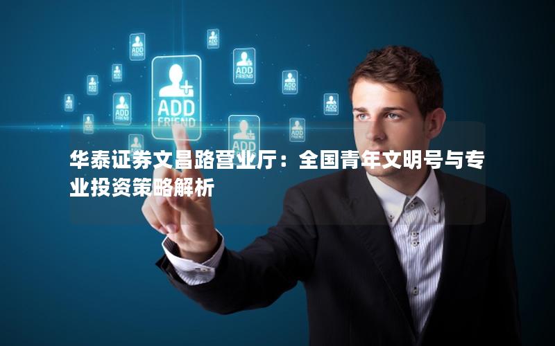 华泰证券文昌路营业厅：全国青年文明号与专业投资策略解析