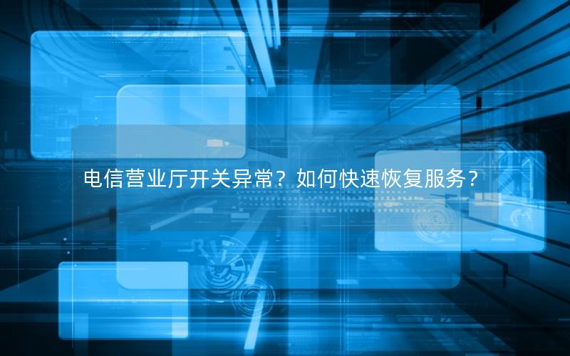 电信营业厅开关异常？如何快速恢复服务？