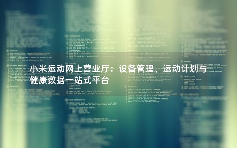 小米运动网上营业厅：设备管理、运动计划与健康数据一站式平台