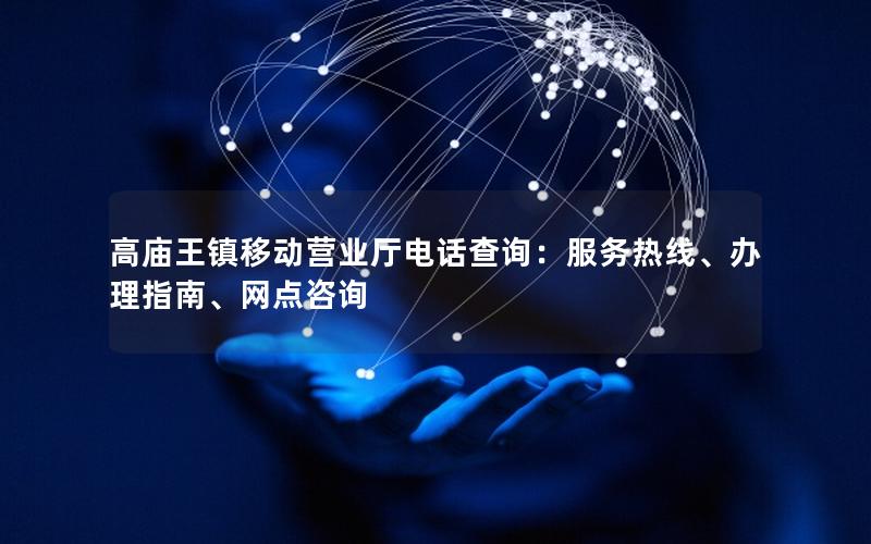 高庙王镇移动营业厅电话查询：服务热线、办理指南、网点咨询