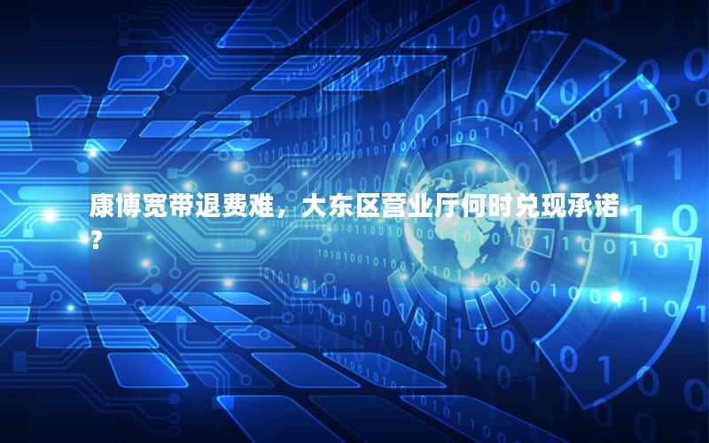 康博宽带退费难，大东区营业厅何时兑现承诺？