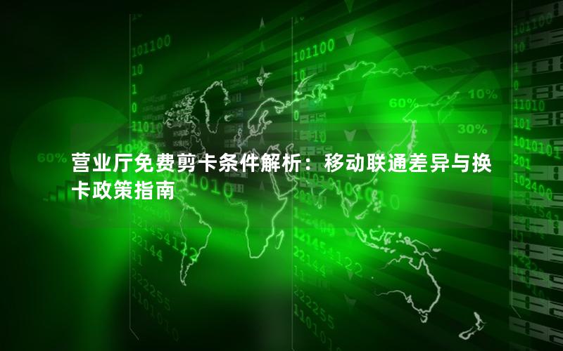 营业厅免费剪卡条件解析：移动联通差异与换卡政策指南