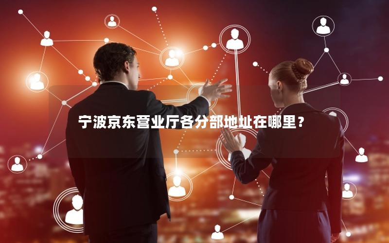 宁波京东营业厅各分部地址在哪里？