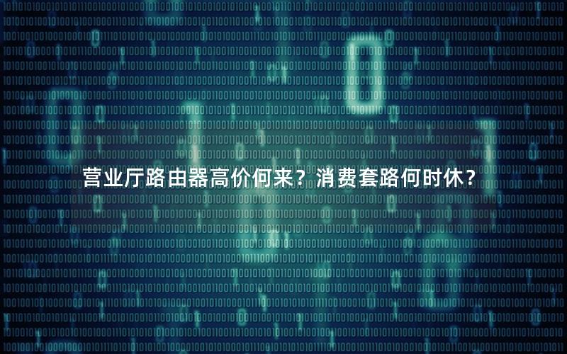 营业厅路由器高价何来？消费套路何时休？