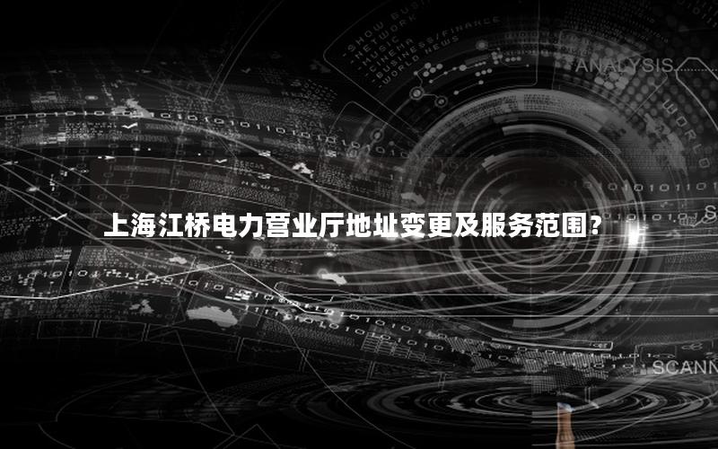 上海江桥电力营业厅地址变更及服务范围？