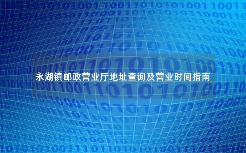 永湖镇邮政营业厅地址查询及营业时间指南