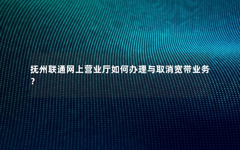 抚州联通网上营业厅如何办理与取消宽带业务？