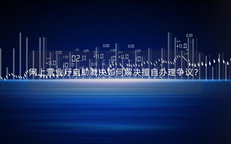 网上营业厅自助裁决如何解决擅自办理争议？