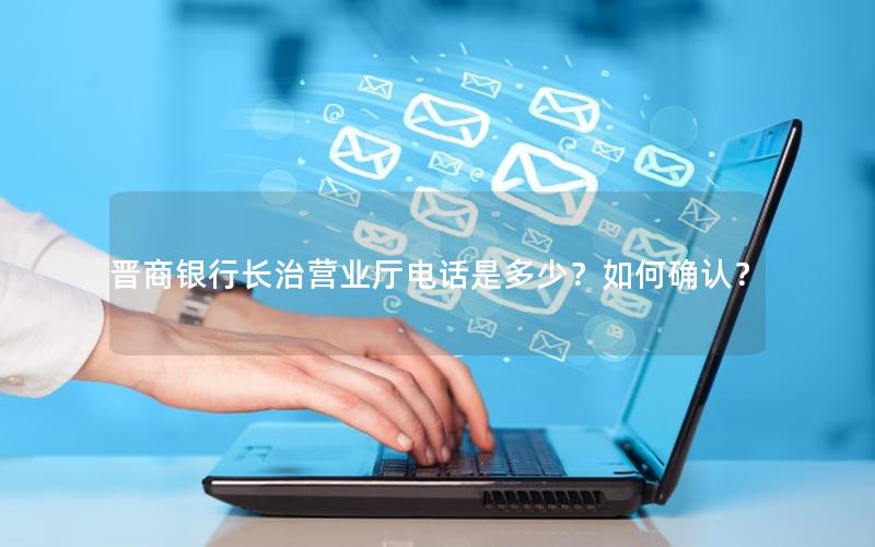 晋商银行长治营业厅电话是多少？如何确认？