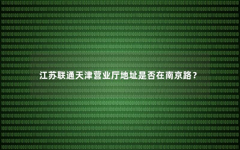 江苏联通天津营业厅地址是否在南京路？