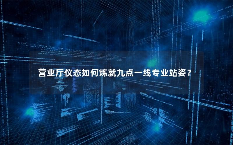营业厅仪态如何炼就九点一线专业站姿？