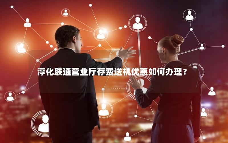 淳化联通营业厅存费送机优惠如何办理？