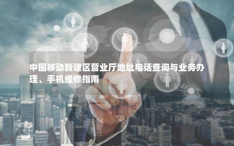 中国移动新建区营业厅地址电话查询与业务办理、手机维修指南
