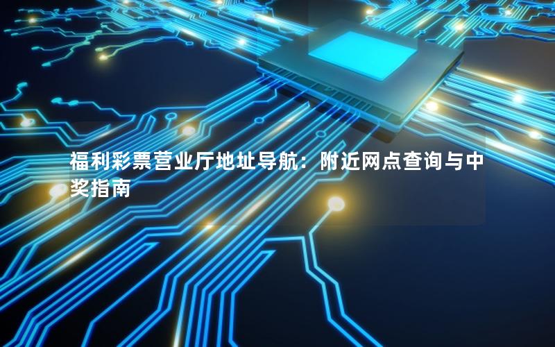 福利彩票营业厅地址导航：附近网点查询与中奖指南