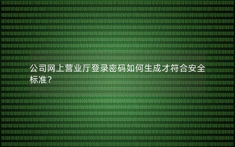 公司网上营业厅登录密码如何生成才符合安全标准？